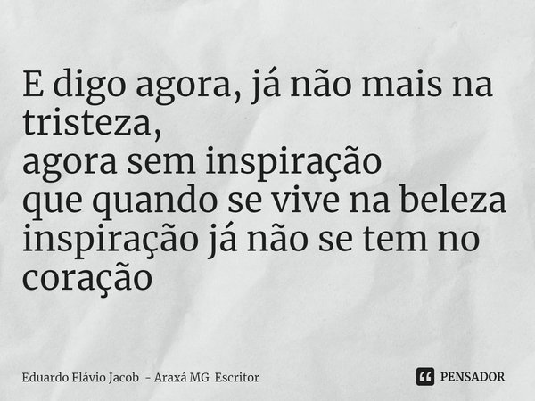 ⁠E digo agora, já não mais na tristeza,
agora sem inspiração
que quando se vive na beleza
inspiração já não se tem no coração... Frase de Eduardo Flávio Jacob - Araxá MG Escritor.