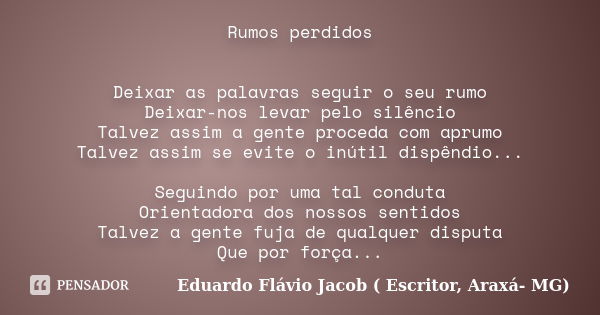 Rumos perdidos Deixar as palavras seguir o seu rumo Deixar-nos levar pelo silêncio Talvez assim a gente proceda com aprumo Talvez assim se evite o inútil dispên... Frase de Eduardo Flávio Jacob ( Escritor, Araxá- MG).