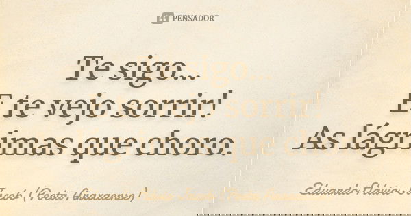 Te sigo... E te vejo sorrir! As lágrimas que choro.... Frase de Eduardo Flávio Jacob (Poeta Araxaense).