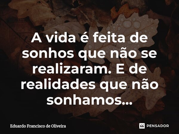 ⁠A vida é feita de sonhos que não se realizaram. E de realidades que não sonhamos...... Frase de Eduardo Francisco de Oliveira.