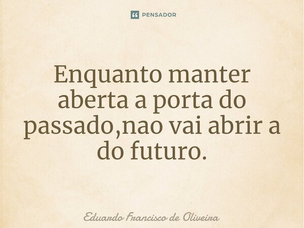 Enquanto manter aberta a porta do passado,nao vai abrir a do futuro.... Frase de Eduardo Francisco de Oliveira.