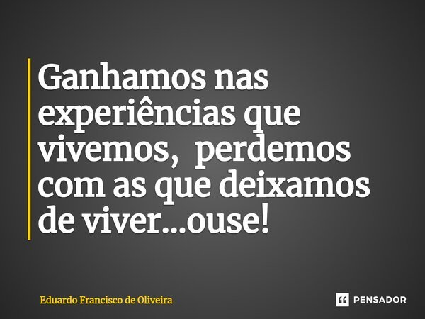 ⁠Ganhamos nas experiências que vivemos, perdemos com as que deixamos de viver...ouse!... Frase de Eduardo Francisco de Oliveira.