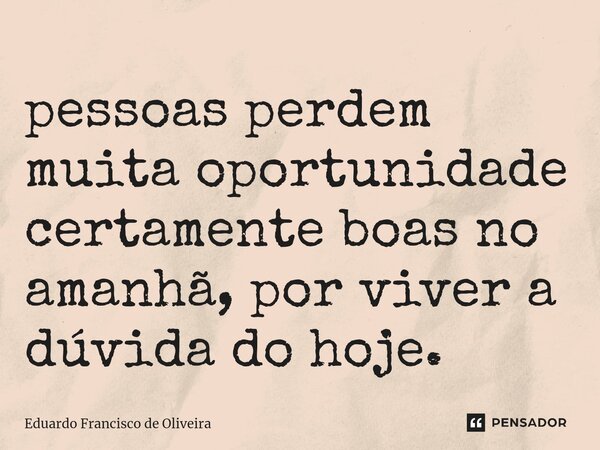⁠pessoas perdem muita oportunidade certamente boas no amanhã, por viver a dúvida do hoje.... Frase de Eduardo Francisco de Oliveira.