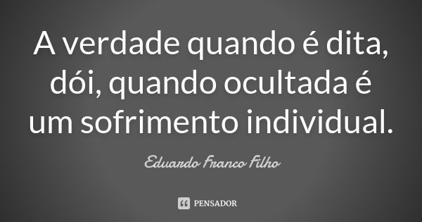 A verdade quando é dita, dói, quando ocultada é um sofrimento individual.... Frase de Eduardo Franco Filho.