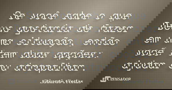 Se você sabe o que Deus gostaria de fazer em uma situação, então você tem duas opções: ajudar ou atrapalhar.... Frase de Eduardo Freitas.