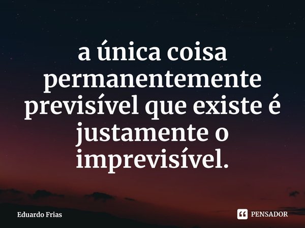 ⁠a única coisa permanentemente previsível que existe é justamente o imprevisível.... Frase de Eduardo Frias.