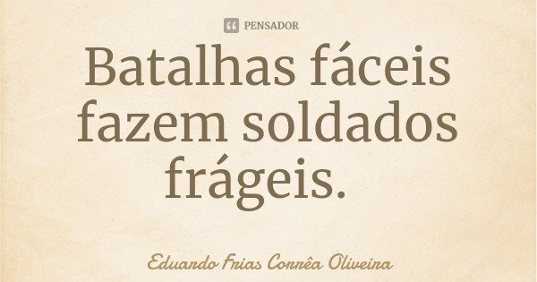 Batalhas fáceis fazem soldados frágeis.... Frase de Eduardo Frias Corrêa Oliveira.