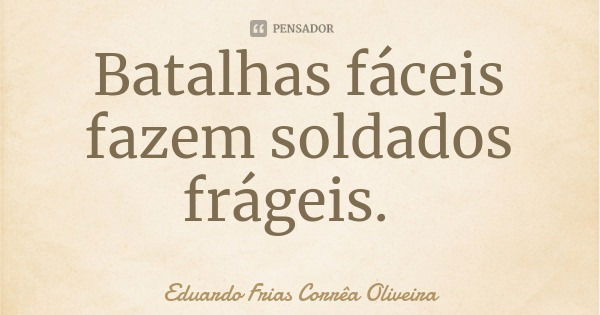 Batalhas fáceis fazem soldados frágeis.... Frase de Eduardo Frias Corrêa Oliveira.