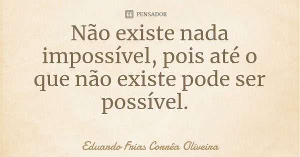 Não existe nada impossível, pois até o que não existe pode ser possível.... Frase de Eduardo Frias Corrêa Oliveira.