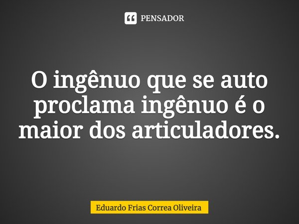 ⁠O ingênuo que se auto proclama ingênuo é o maior dos articuladores.... Frase de Eduardo Frias Corrêa Oliveira.