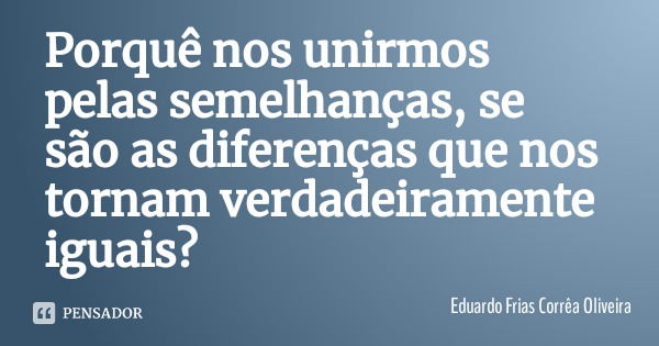 Porquê nos unirmos pelas semelhanças, se são as diferenças que nos tornam verdadeiramente iguais?... Frase de Eduardo Frias Corrêa Oliveira.