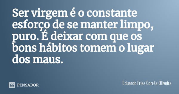 Ser virgem é o constante esforço de se manter limpo, puro. É deixar com que os bons hábitos tomem o lugar dos maus.... Frase de Eduardo Frias Corrêa Oliveira.