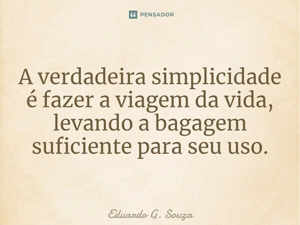 ⁠A verdadeira simplicidade é fazer a viagem da vida, levando a bagagem suficiente para seu uso.... Frase de Eduardo G. Souza.