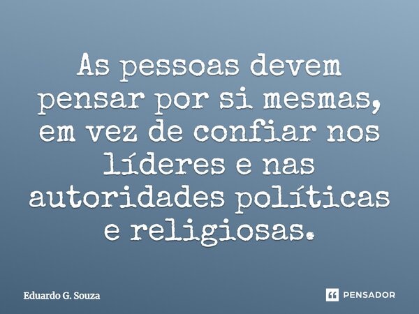 ⁠As pessoas devem pensar por si mesmas, em vez de confiar nos líderes e nas autoridades políticas e religiosas.... Frase de Eduardo G. Souza.