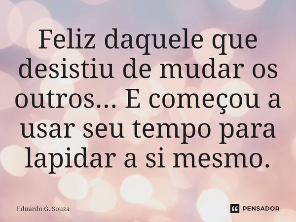 ⁠Feliz daquele que desistiu de mudar os outros... E começou a usar seu tempo para lapidar a si mesmo.... Frase de Eduardo G. Souza.