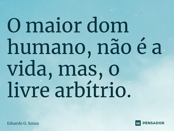 ⁠O maior dom humano, não é a vida, mas, o livre arbítrio.... Frase de Eduardo G. Souza.
