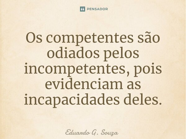 ⁠Os competentes são odiados pelos incompetentes, pois evidenciam as incapacidades deles.... Frase de Eduardo G. Souza.