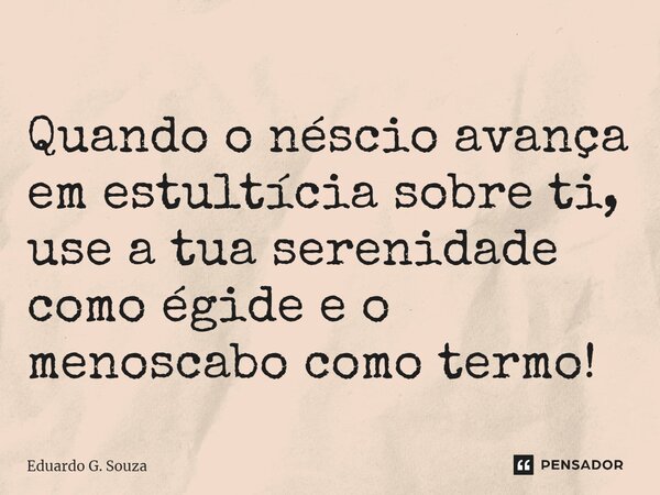 ⁠Quando o néscio avança em estultícia sobre ti, use a tua serenidade como égide e o menoscabo como termo!... Frase de Eduardo G. Souza.