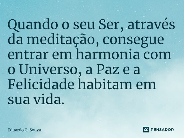 ⁠Quando o seu Ser, através da meditação, consegue entrar em harmonia com o Universo, a Paz e a Felicidade habitam em sua vida.... Frase de Eduardo G. Souza.