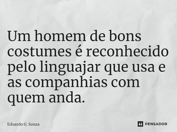 ⁠Um homem de bons costumes é reconhecido pelo linguajar que usa e as companhias com quem anda.... Frase de Eduardo G. Souza.