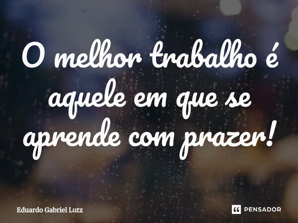 ⁠O melhor trabalho é aquele em que se aprende com prazer!... Frase de Eduardo Gabriel Lutz.