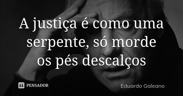 A justiça é como uma serpente, só morde os pés descalços... Frase de Eduardo Galeano.