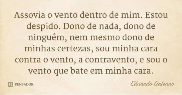 Assovia o vento dentro de mim. Estou despido. Dono de nada, dono de ninguém, nem mesmo dono de minhas certezas, sou minha cara contra o vento, a contravento, e ... Frase de Eduardo Galeano.