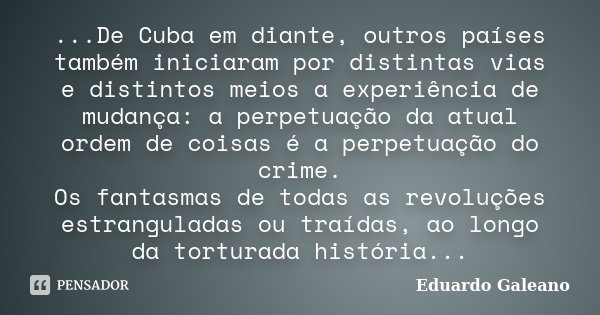 ...De Cuba em diante, outros países também iniciaram por distintas vias e distintos meios a experiência de mudança: a perpetuação da atual ordem de coisas é a p... Frase de Eduardo Galeano.