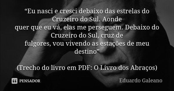 “Eu nasci e cresci debaixo das estrelas do Cruzeiro do Sul. Aonde quer que eu vá, elas me perseguem. Debaixo do Cruzeiro do Sul, cruz de fulgores, vou vivendo a... Frase de Eduardo Galeano.