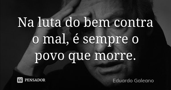 Na luta do bem contra o mal, é sempre o povo que morre.... Frase de Eduardo Galeano.
