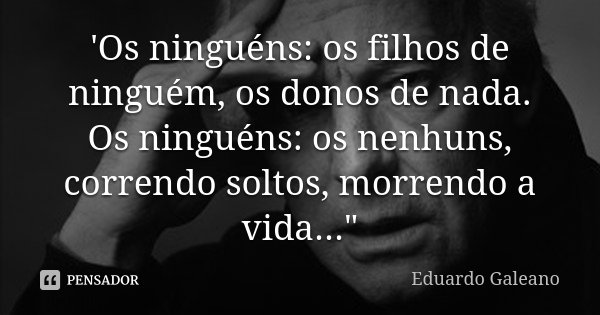 'Os ninguéns: os filhos de ninguém, os donos de nada. Os ninguéns: os nenhuns, correndo soltos, morrendo a vida..."... Frase de Eduardo Galeano.
