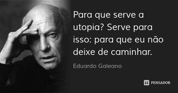 Para que serve a utopia? Serve para isso: para que eu não deixe de caminhar.... Frase de Eduardo Galeano.