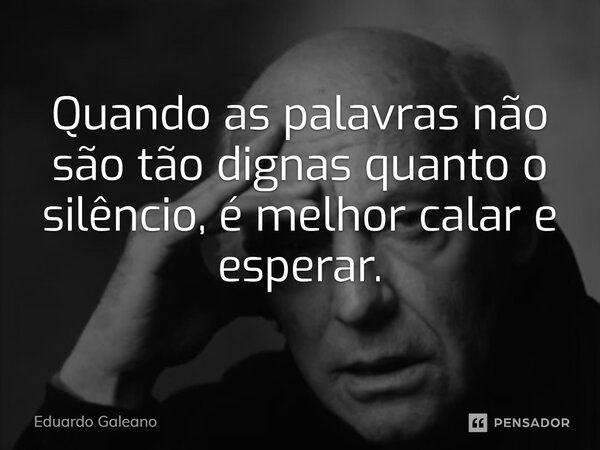 Quando as palavras não são tão dignas quanto o silêncio, é melhor calar e esperar.... Frase de Eduardo Galeano.