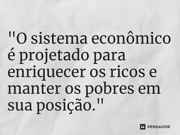 ⁠"O sistema econômico é projetado para enriquecer os ricos e manter os pobres em sua posição."... Frase de Eduardo Galeano.