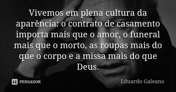 Vivemos em plena cultura da aparência: o contrato de casamento importa mais que o amor, o funeral mais que o morto, as roupas mais do que o corpo e a missa mais... Frase de Eduardo Galeano.