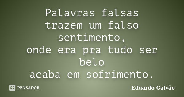 Palavras falsas trazem um falso sentimento, onde era pra tudo ser belo acaba em sofrimento.... Frase de Eduardo Galvão.