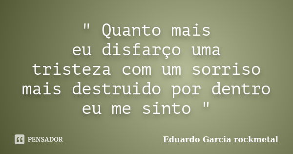 " Quanto mais eu disfarço uma tristeza com um sorriso mais destruido por dentro eu me sinto "... Frase de Eduardo Garcia rockmetal.