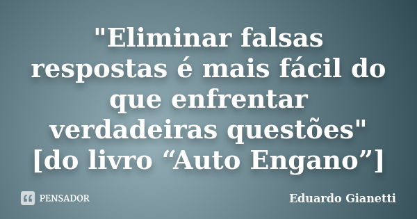 "Eliminar falsas respostas é mais fácil do que enfrentar verdadeiras questões" [do livro “Auto Engano”]... Frase de Eduardo Gianetti.