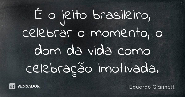 É o jeito brasileiro, celebrar o momento, o dom da vida como celebração imotivada.... Frase de Eduardo Giannetti.