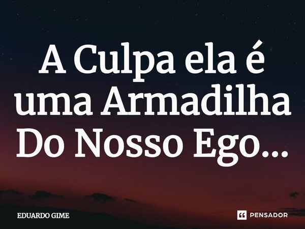 ⁠A Culpa ela é uma Armadilha Do Nosso Ego...... Frase de EDUARDO GIME.