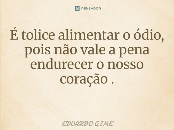 É tolice alimentar o ódio, pois não vale a pena endurecer o nosso coração. ⁠... Frase de EDUARDO GIME.