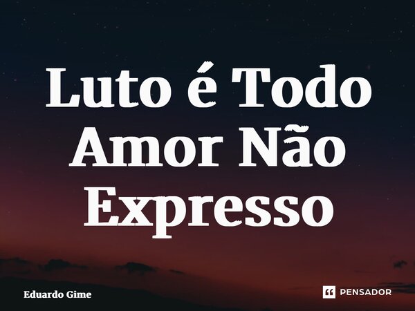 ⁠Luto é Todo Amor Não Expresso... Frase de EDUARDO GIME.