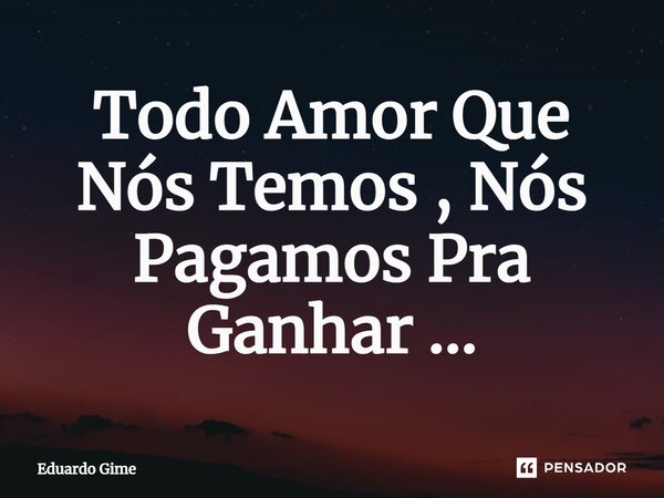 ⁠Todo Amor Que Nós Temos , Nós Pagamos Pra Ganhar ...... Frase de EDUARDO GIME.