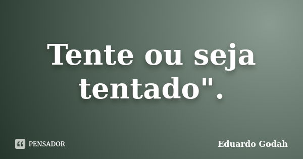 Tente ou seja tentado".... Frase de Eduardo Godah.