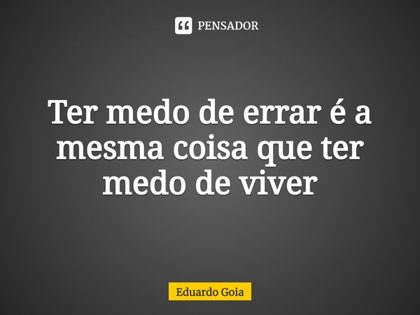 ⁠Ter medo de errar é a mesma coisa que ter medo de viver... Frase de Eduardo Goia.