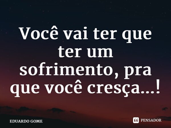 ⁠Você vai ter que ter um sofrimento, pra que você cresça...!... Frase de EDUARDO GOME.