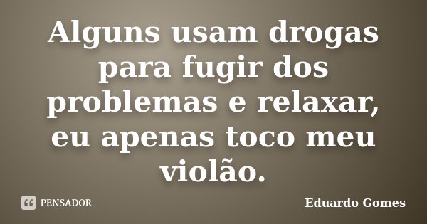 Alguns usam drogas para fugir dos problemas e relaxar, eu apenas toco meu violão.... Frase de Eduardo Gomes.