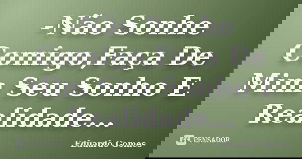 -Não Sonhe Comigo,Faça De Mim Seu Sonho E Realidade...... Frase de Eduardo Gomes.