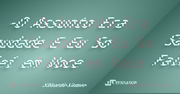 -O Assunto Era Saudade E Eu So Falei em Voce... Frase de Eduardo Gomes.