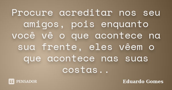 Procure acreditar nos seu amigos, pois enquanto você vê o que acontece na sua frente, eles vêem o que acontece nas suas costas..... Frase de Eduardo Gomes.